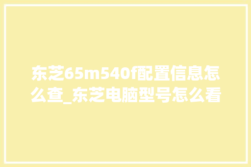 东芝65m540f配置信息怎么查_东芝电脑型号怎么看配置参数 东芝65m540f配置信息怎么查_东芝电脑型号怎么看配置参数
