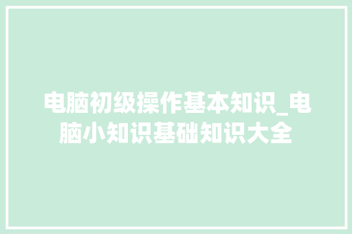 电脑初级操作基本知识_电脑小知识基础知识大全