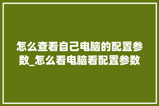 怎么查看自己电脑的配置参数_怎么看电脑看配置参数表
