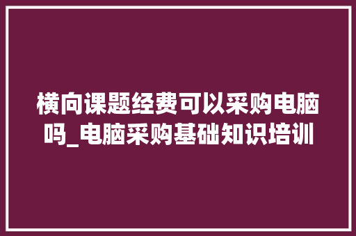 横向课题经费可以采购电脑吗_电脑采购基础知识培训内容