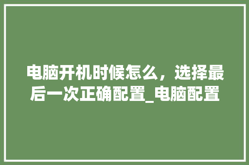 电脑开机时候怎么，选择最后一次正确配置_电脑配置取舍图怎么看