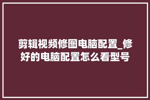 剪辑视频修图电脑配置_修好的电脑配置怎么看型号
