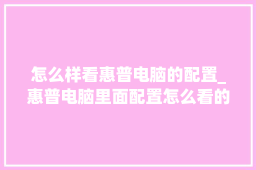 怎么样看惠普电脑的配置_惠普电脑里面配置怎么看的 怎么样看惠普电脑的配置_惠普电脑里面配置怎么看的