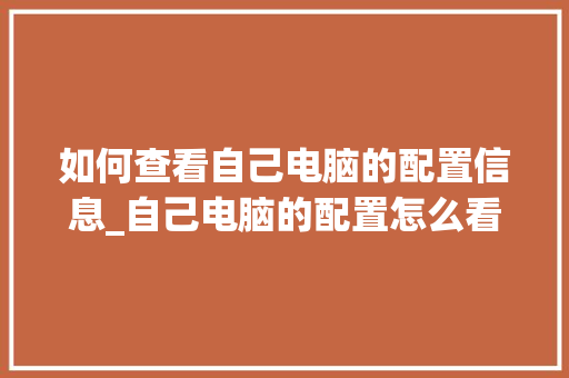 如何查看自己电脑的配置信息_自己电脑的配置怎么看型号 如何查看自己电脑的配置信息_自己电脑的配置怎么看型号