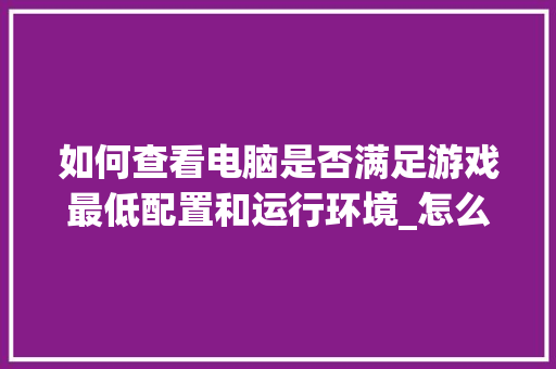 如何查看电脑是否满足游戏最低配置和运行环境_怎么看电脑运行的配置信息 如何查看电脑是否满足游戏最低配置和运行环境_怎么看电脑运行的配置信息