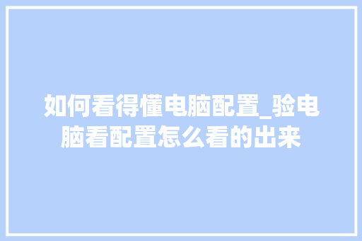如何看得懂电脑配置_验电脑看配置怎么看的出来