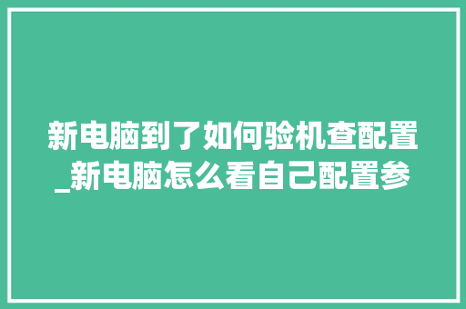 新电脑到了如何验机查配置_新电脑怎么看自己配置参数 新电脑到了如何验机查配置_新电脑怎么看自己配置参数