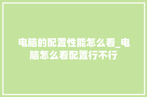 电脑的配置性能怎么看_电脑怎么看配置行不行 电脑的配置性能怎么看_电脑怎么看配置行不行