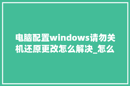 电脑配置windows请勿关机还原更改怎么解决_怎么看电脑配置修改时间 电脑配置windows请勿关机还原更改怎么解决_怎么看电脑配置修改时间