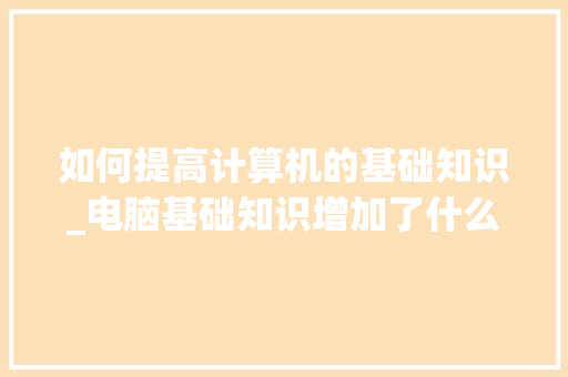 如何提高计算机的基础知识_电脑基础知识增加了什么 如何提高计算机的基础知识_电脑基础知识增加了什么