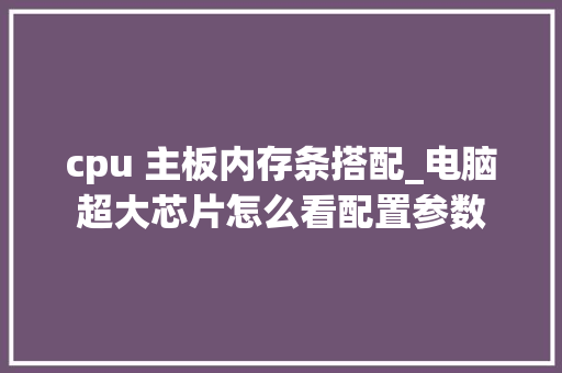 cpu 主板内存条搭配_电脑超大芯片怎么看配置参数 cpu 主板内存条搭配_电脑超大芯片怎么看配置参数