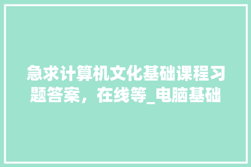 急求计算机文化基础课程习题答案，在线等_电脑基础知识试题及答案