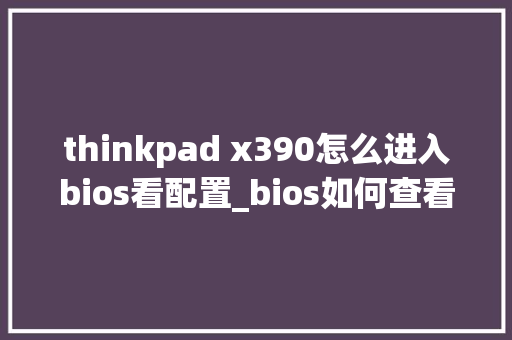 thinkpad x390怎么进入bios看配置_bios如何查看电脑配置 thinkpad x390怎么进入bios看配置_bios如何查看电脑配置