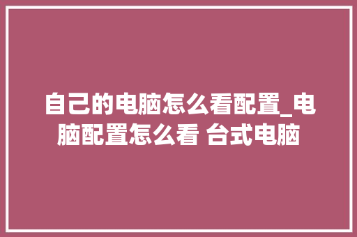 自己的电脑怎么看配置_电脑配置怎么看 台式电脑 自己的电脑怎么看配置_电脑配置怎么看 台式电脑