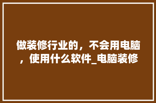 做装修行业的，不会用电脑，使用什么软件_电脑装修基础知识大全