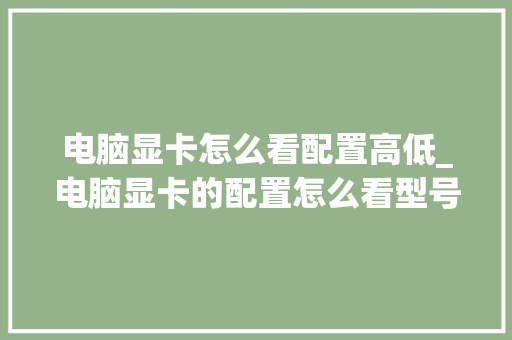 电脑显卡怎么看配置高低_电脑显卡的配置怎么看型号