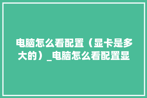 电脑怎么看配置（显卡是多大的）_电脑怎么看配置显卡代码