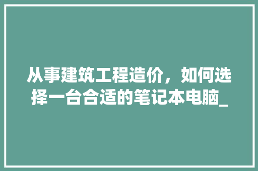 从事建筑工程造价，如何选择一台合适的笔记本电脑_电脑色域配置怎么看的
