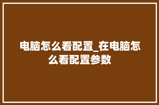 电脑怎么看配置_在电脑怎么看配置参数