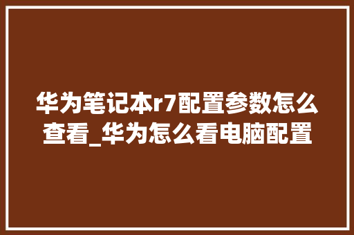 华为笔记本r7配置参数怎么查看_华为怎么看电脑配置图片