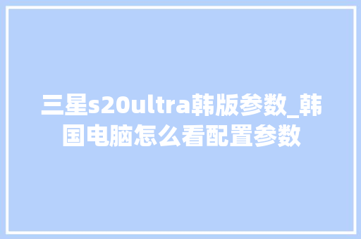 三星s20ultra韩版参数_韩国电脑怎么看配置参数