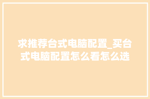 求推荐台式电脑配置_买台式电脑配置怎么看怎么选