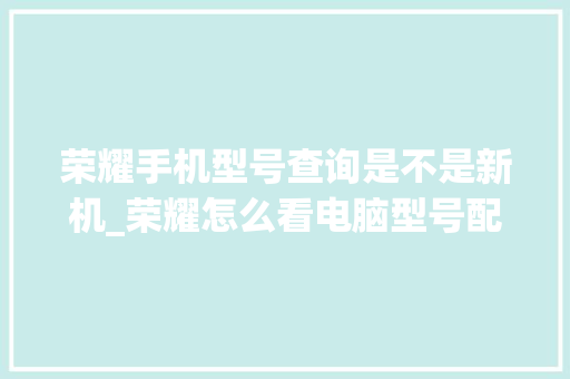 荣耀手机型号查询是不是新机_荣耀怎么看电脑型号配置参数 电脑故障维修 荣耀手机型号查询是不是新机_荣耀怎么看电脑型号配置参数 电脑故障维修