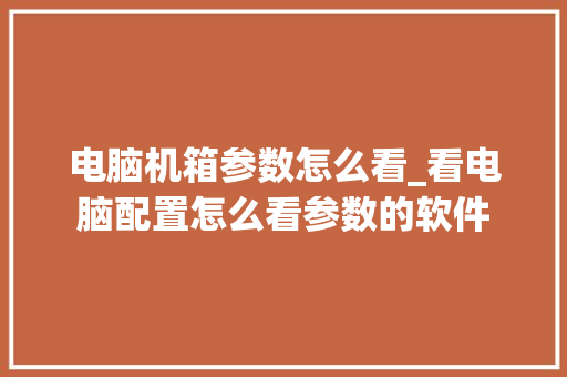 电脑机箱参数怎么看_看电脑配置怎么看参数的软件 电脑机箱参数怎么看_看电脑配置怎么看参数的软件