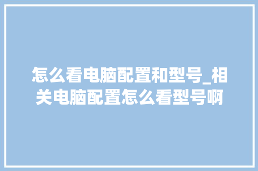 怎么看电脑配置和型号_相关电脑配置怎么看型号啊 怎么看电脑配置和型号_相关电脑配置怎么看型号啊