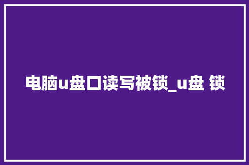 电脑u盘口读写被锁_u盘 锁 电脑u盘口读写被锁_u盘 锁