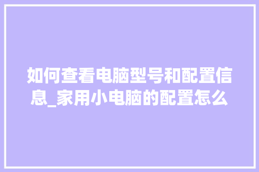 如何查看电脑型号和配置信息_家用小电脑的配置怎么看型号