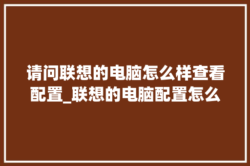 请问联想的电脑怎么样查看配置_联想的电脑配置怎么看型号