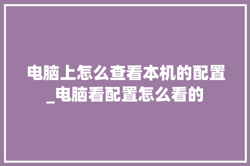 电脑上怎么查看本机的配置_电脑看配置怎么看的 电脑上怎么查看本机的配置_电脑看配置怎么看的
