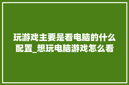玩游戏主要是看电脑的什么配置_想玩电脑游戏怎么看配置高低