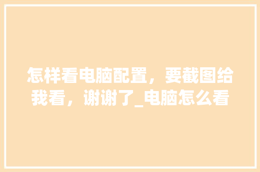 怎样看电脑配置，要截图给我看，谢谢了_电脑怎么看配置截屏图片