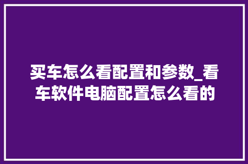 买车怎么看配置和参数_看车软件电脑配置怎么看的
