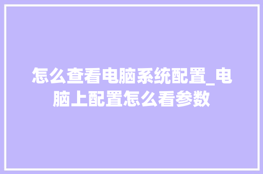 怎么查看电脑系统配置_电脑上配置怎么看参数