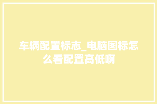 车辆配置标志_电脑图标怎么看配置高低啊