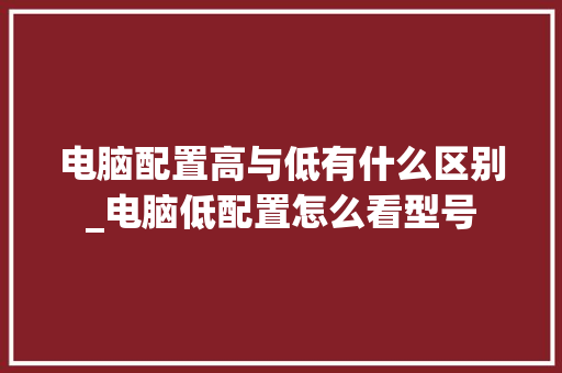 电脑配置高与低有什么区别_电脑低配置怎么看型号
