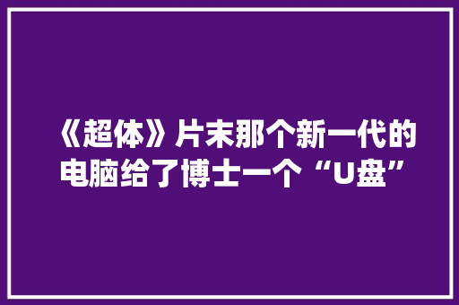 《超体》片末那个新一代的电脑给了博士一个“U盘”，“U盘”里保存着知识，请问一下，那些知识是用什么_电脑的储存怎么看