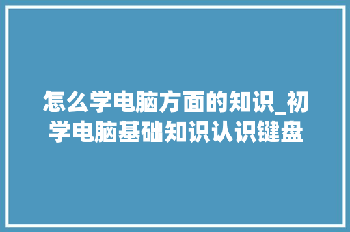 怎么学电脑方面的知识_初学电脑基础知识认识键盘