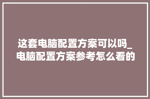 这套电脑配置方案可以吗_电脑配置方案参考怎么看的