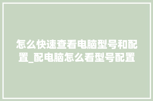 怎么快速查看电脑型号和配置_配电脑怎么看型号配置参数