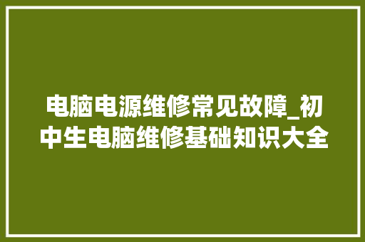 电脑电源维修常见故障_初中生电脑维修基础知识大全