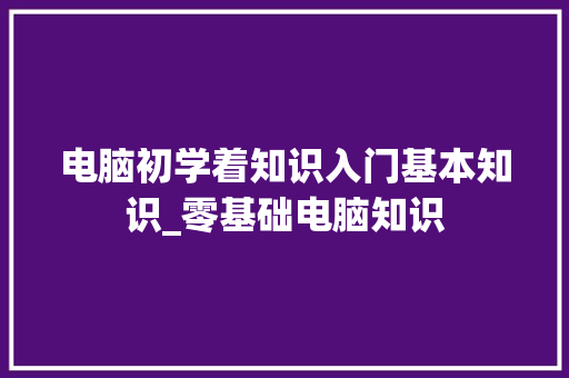 电脑初学着知识入门基本知识_零基础电脑知识