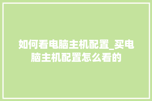 如何看电脑主机配置_买电脑主机配置怎么看的