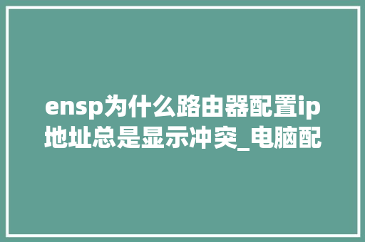 ensp为什么路由器配置ip地址总是显示冲突_电脑配置冲突怎么看出来