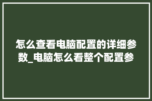 怎么查看电脑配置的详细参数_电脑怎么看整个配置参数