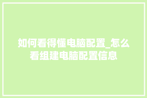 如何看得懂电脑配置_怎么看组建电脑配置信息