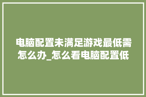 电脑配置未满足游戏最低需怎么办_怎么看电脑配置低的游戏软件